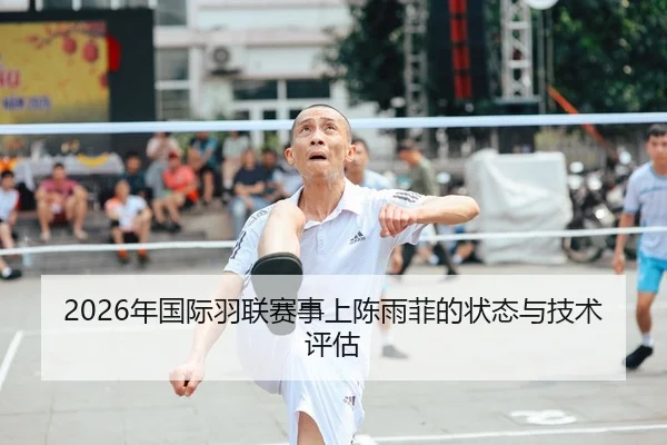 2026年国际羽联赛事上陈雨菲的状态与技术评估