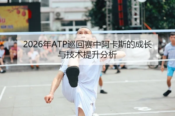 2026年ATP巡回赛中阿卡斯的成长与技术提升分析