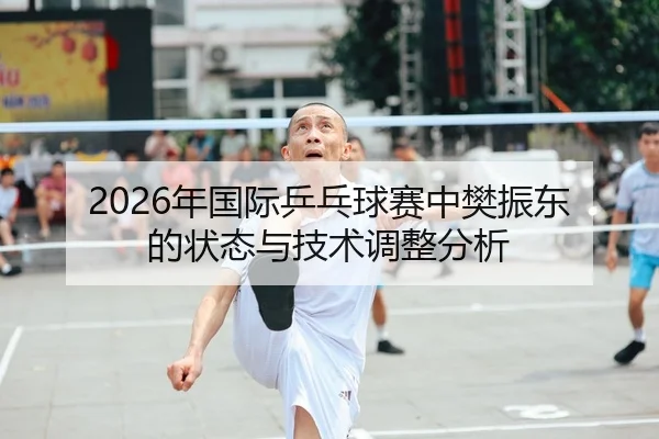2026年国际乒乓球赛中樊振东的状态与技术调整分析