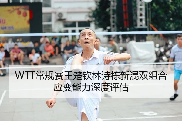 WTT常规赛王楚钦林诗栋新混双组合应变能力深度评估