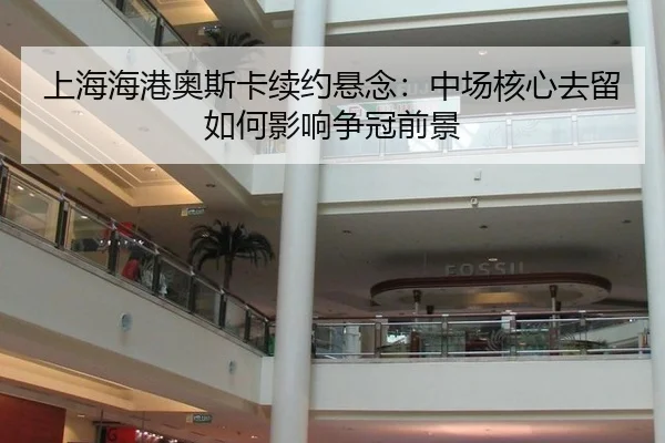 上海海港奥斯卡续约悬念：中场核心去留如何影响争冠前景