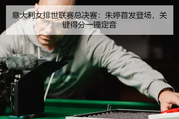 意大利女排世联赛总决赛：朱婷首发登场，关键得分一锤定音