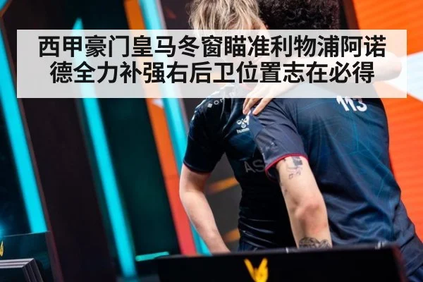 西甲豪门皇马冬窗瞄准利物浦阿诺德全力补强右后卫位置志在必得