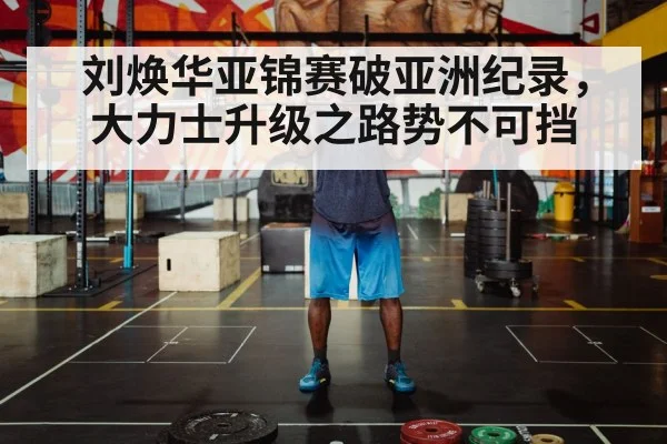 刘焕华亚锦赛破亚洲纪录，大力士升级之路势不可挡
