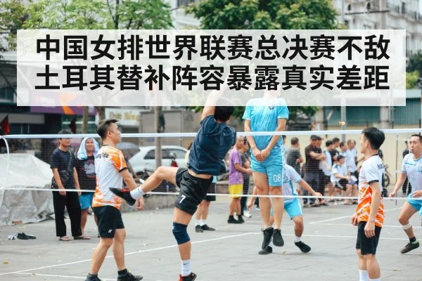 中国女排世界联赛总决赛不敌土耳其替补阵容暴露真实差距