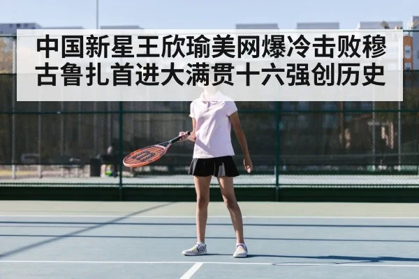 中国新星王欣瑜美网爆冷击败穆古鲁扎首进大满贯十六强创历史